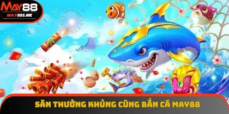 Chơi game bắn cá May88 vui săn thưởng khủng khổng lồ Chơi game bắn cá May88 vui săn thưởng khủng khổng lồ